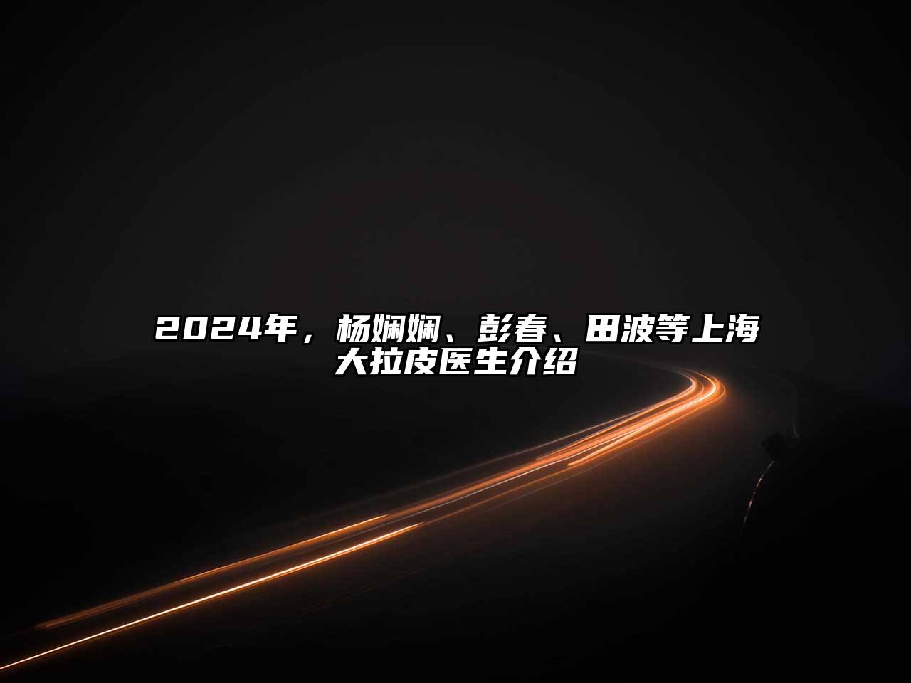 2025年，杨娴娴、彭春、田波等上海大拉皮医生介绍
