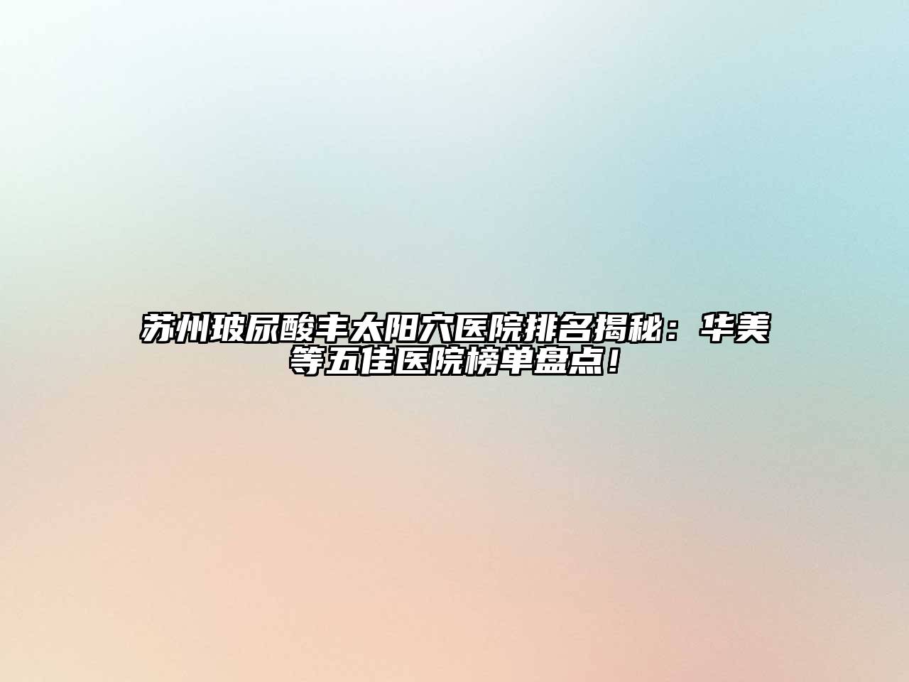 苏州玻尿酸丰太阳穴医院排名揭秘：华美等五佳医院榜单盘点！