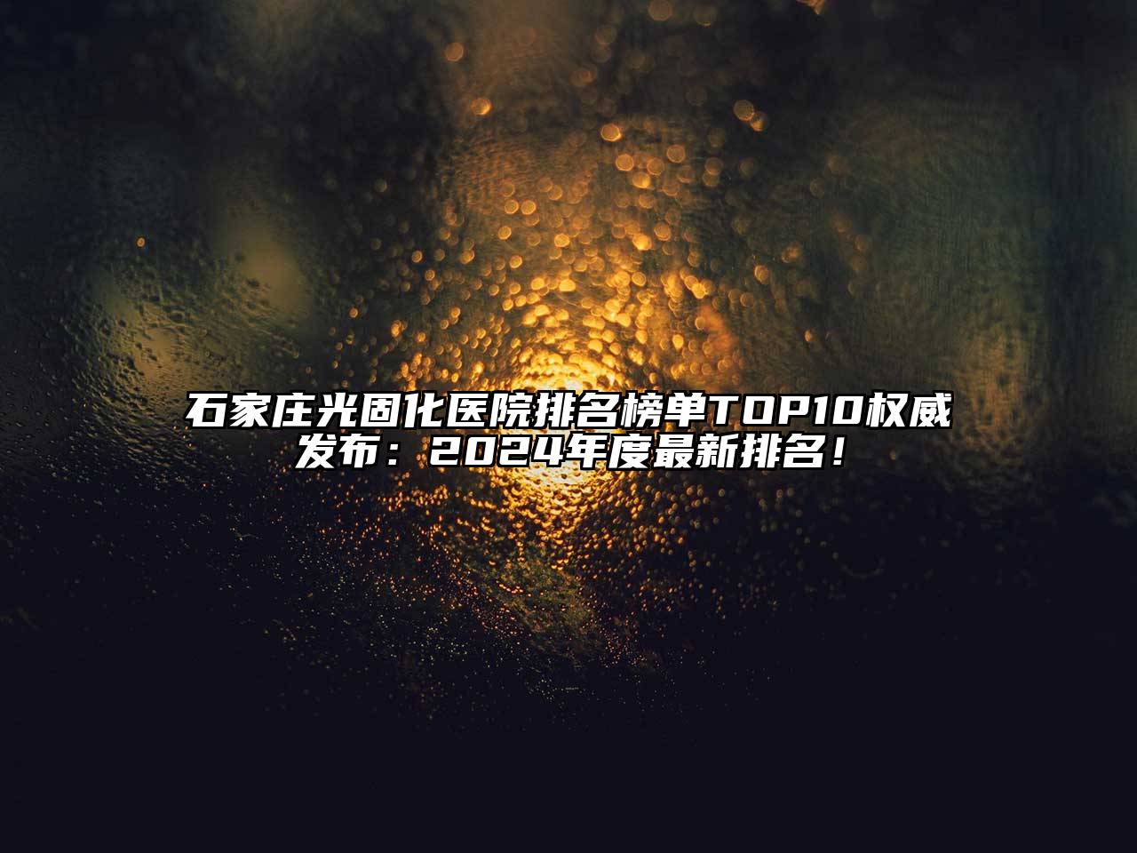 石家庄光固化医院排名榜单TOP10权威发布：2025年度最新排名！