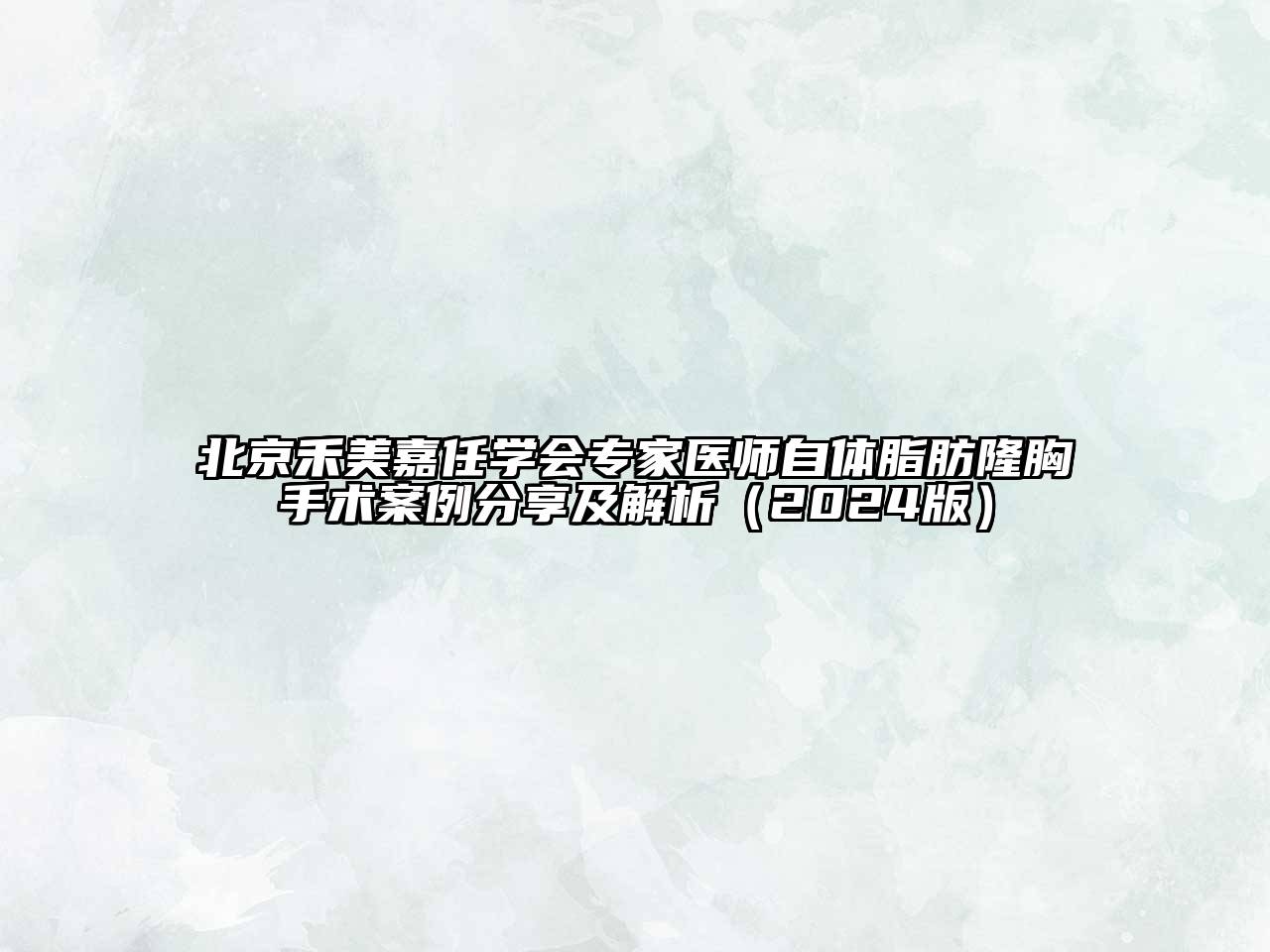 北京禾美嘉任学会专家医师自体脂肪隆胸手术案例分享及解析2025年