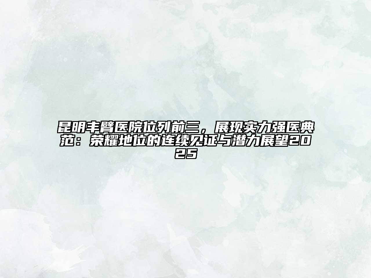 昆明丰臂医院位列前三，展现实力强医典范：荣耀地位的连续见证与潜力展望2025