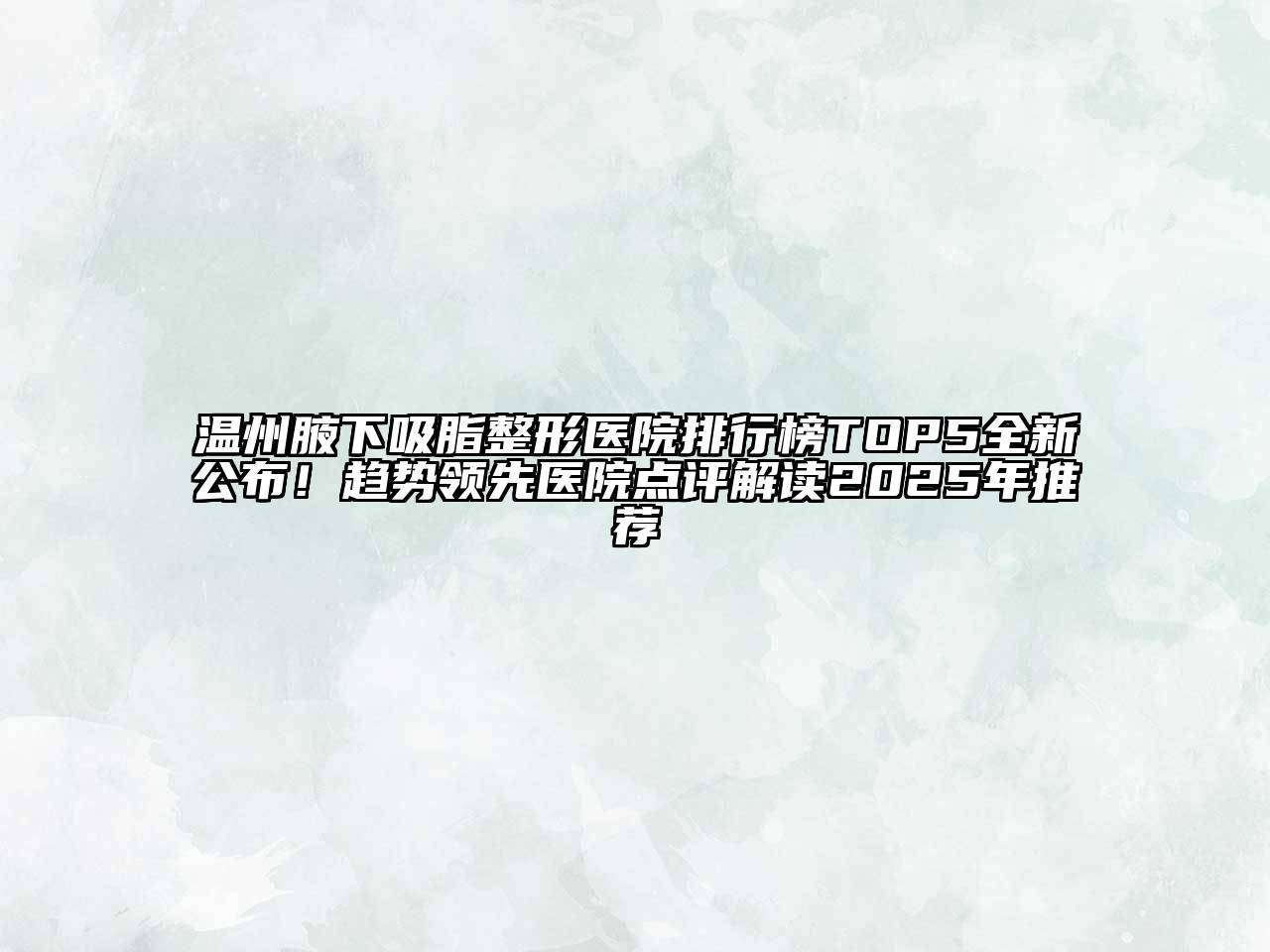 温州腋下吸脂整形医院排行榜TOP5全新公布！趋势领先医院点评解读2025年推荐