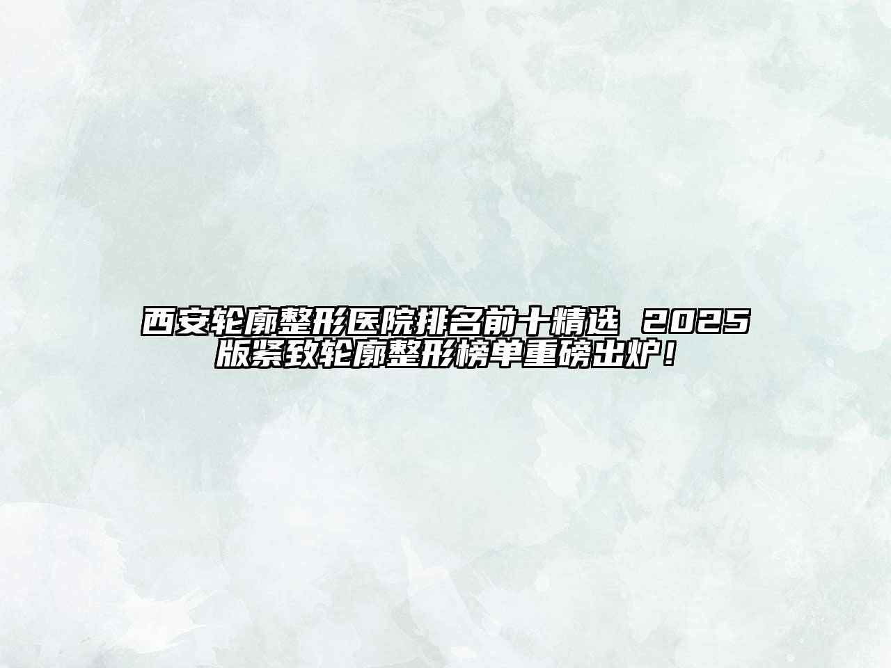 西安轮廓整形医院排名前十精选 2025版紧致轮廓整形榜单重磅出炉！
