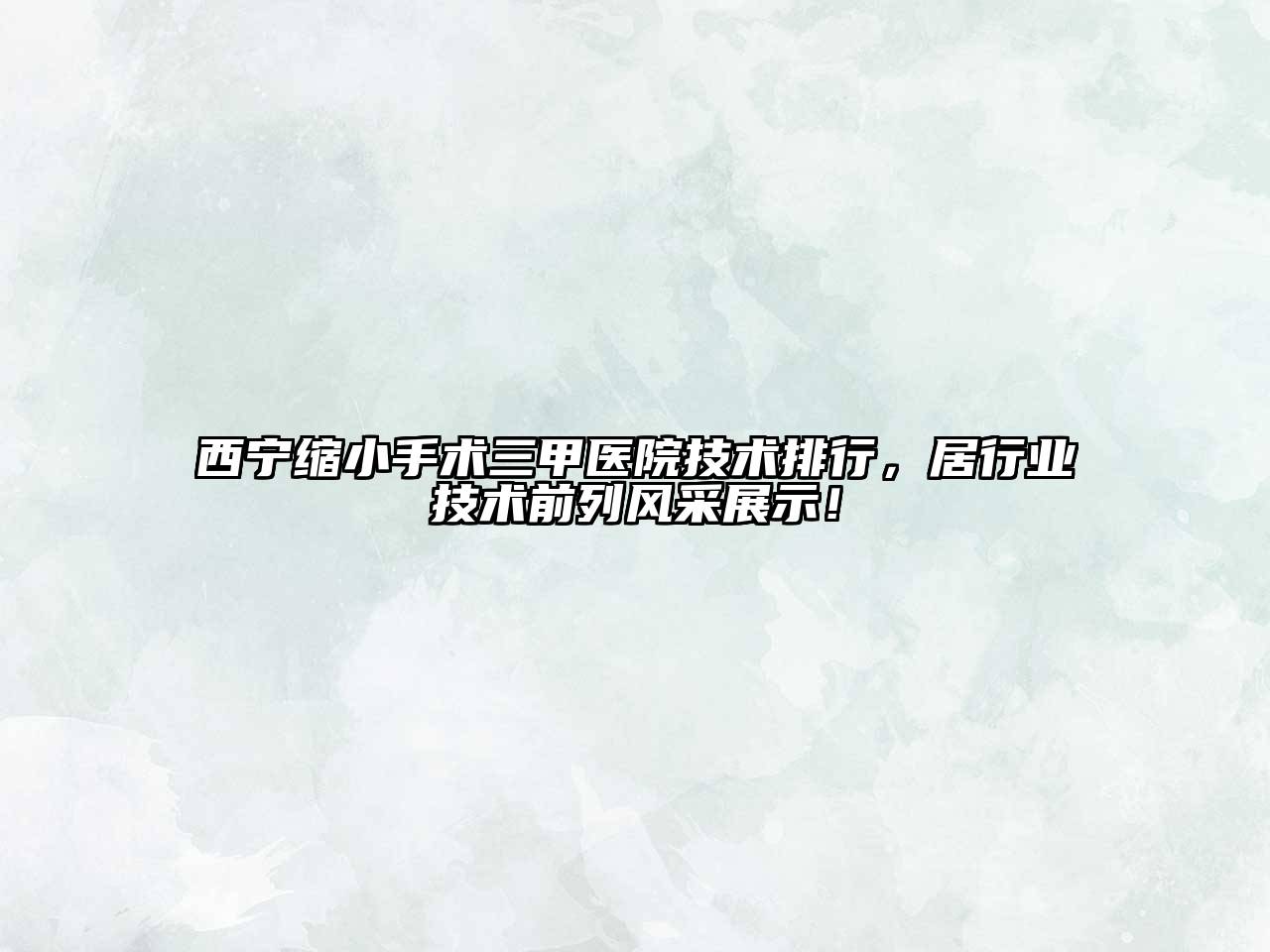 西宁缩小手术三甲医院技术排行，居行业技术前列风采展示！