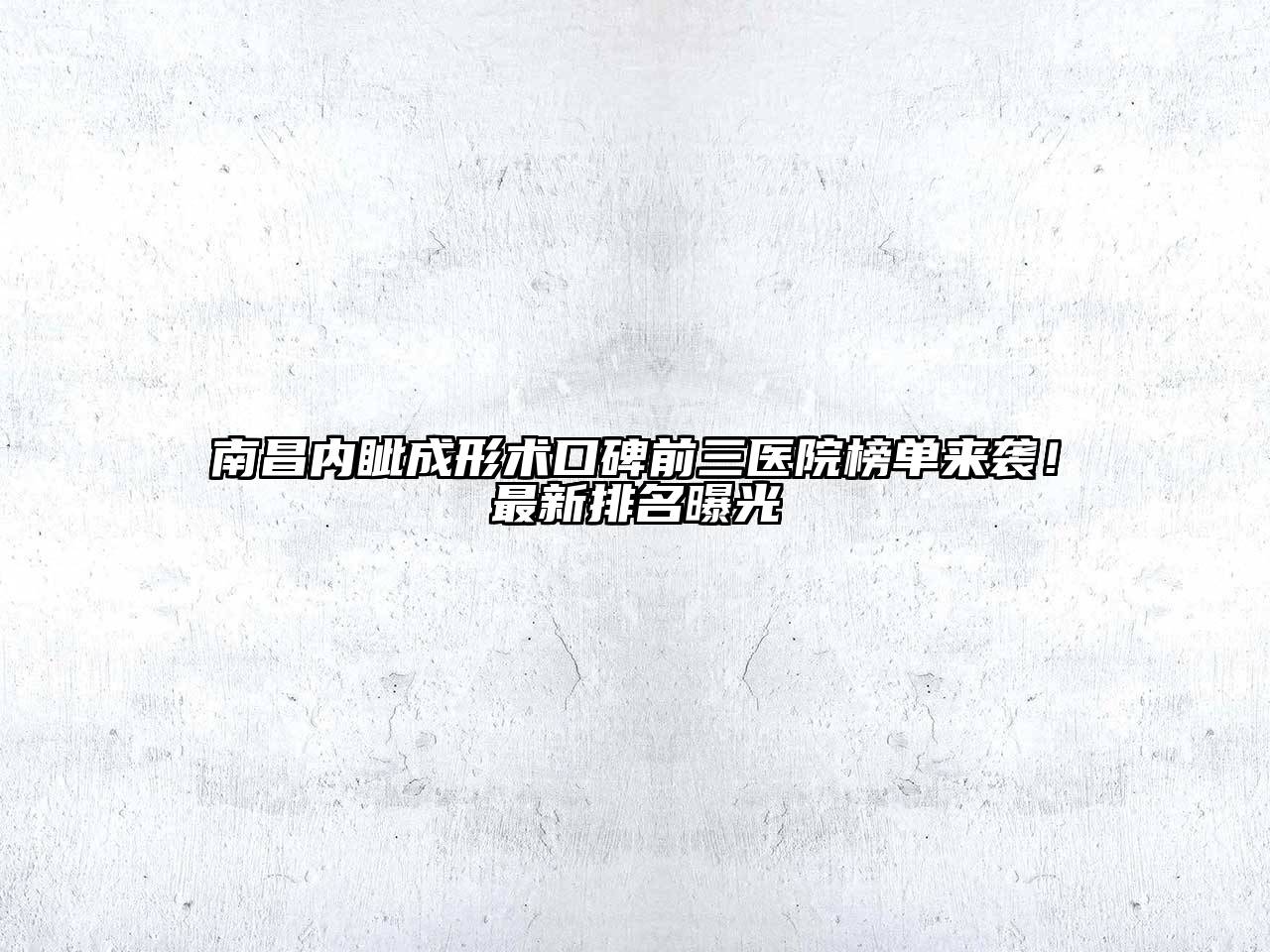 南昌内眦成形术口碑前三医院榜单来袭！最新排名曝光