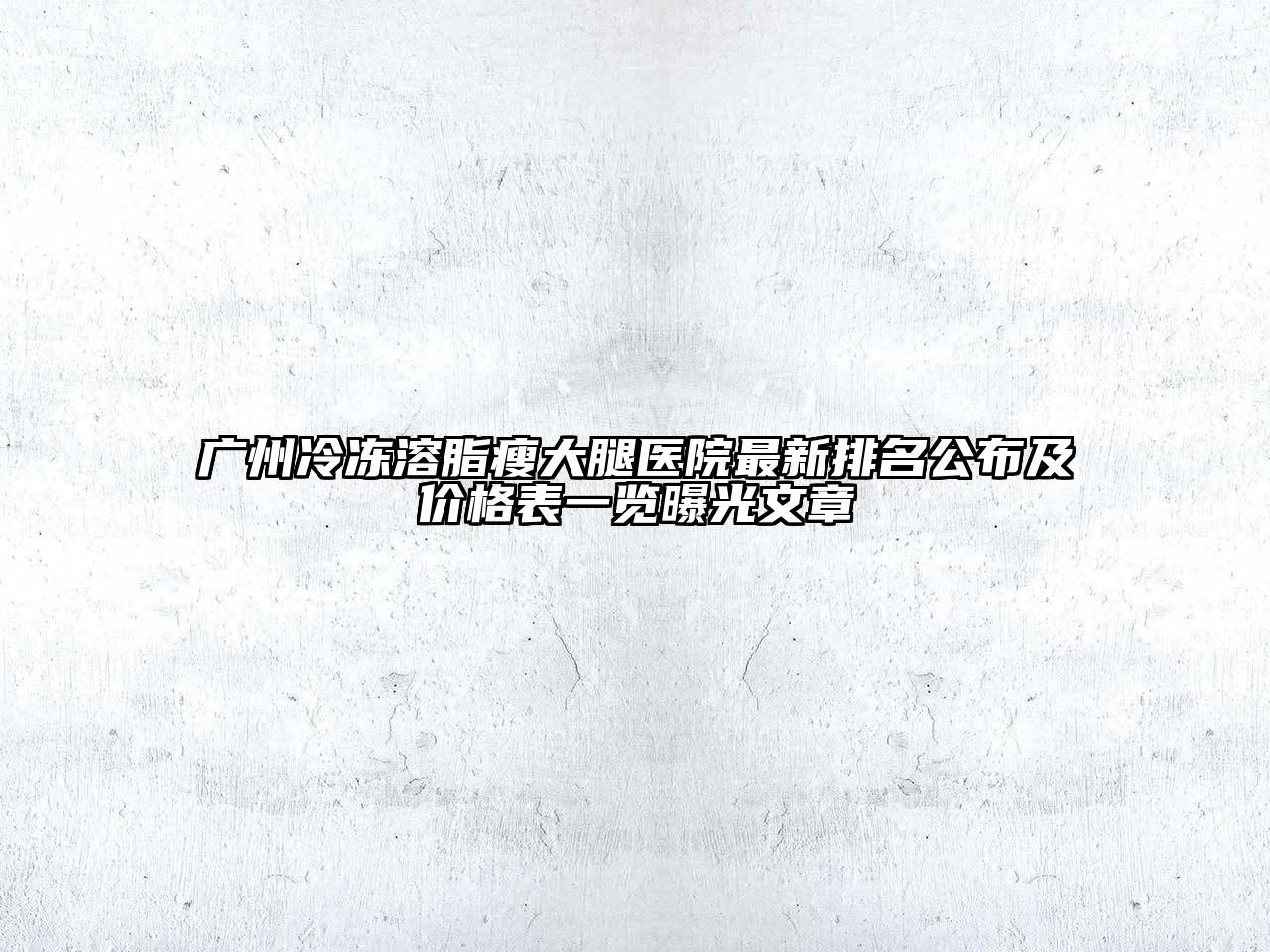 广州冷冻溶脂瘦大腿医院最新排名公布及价格表一览曝光文章