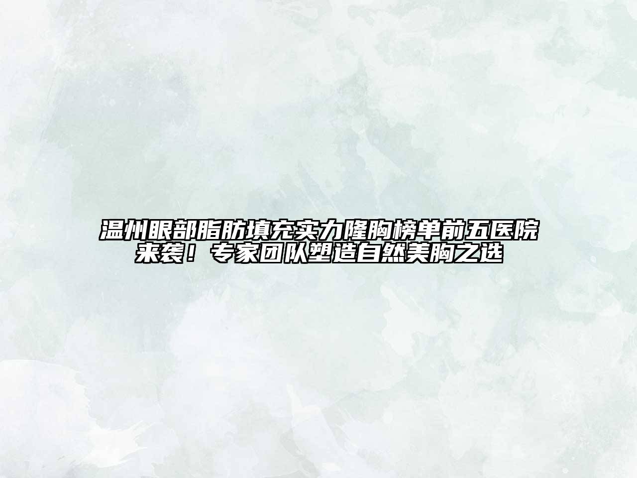 温州眼部脂肪填充实力隆胸榜单前五医院来袭！专家团队塑造自然美胸之选