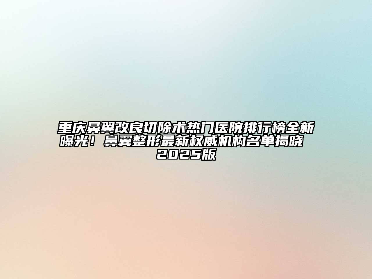 重庆鼻翼改良切除术热门医院排行榜全新曝光！鼻翼整形最新权威机构名单揭晓 2025版