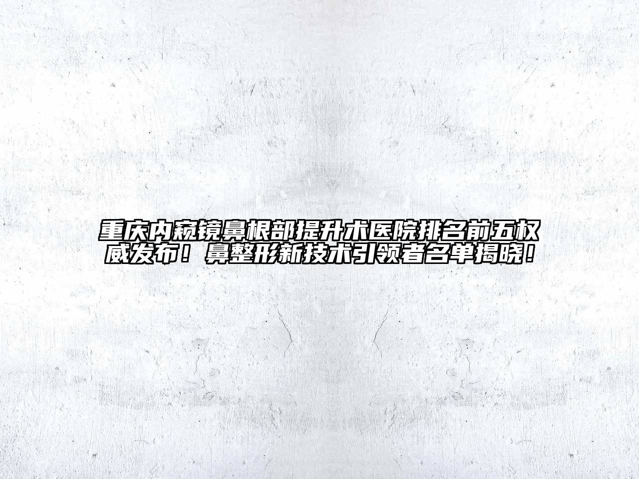 重庆内窥镜鼻根部提升术医院排名前五权威发布！鼻整形新技术引领者名单揭晓！