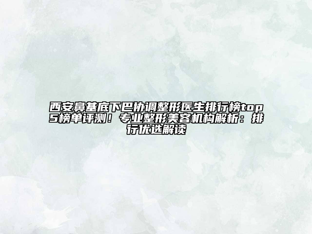 西安鼻基底下巴协调整形医生排行榜top5榜单评测！专业整形美容机构解析：排行优选解读