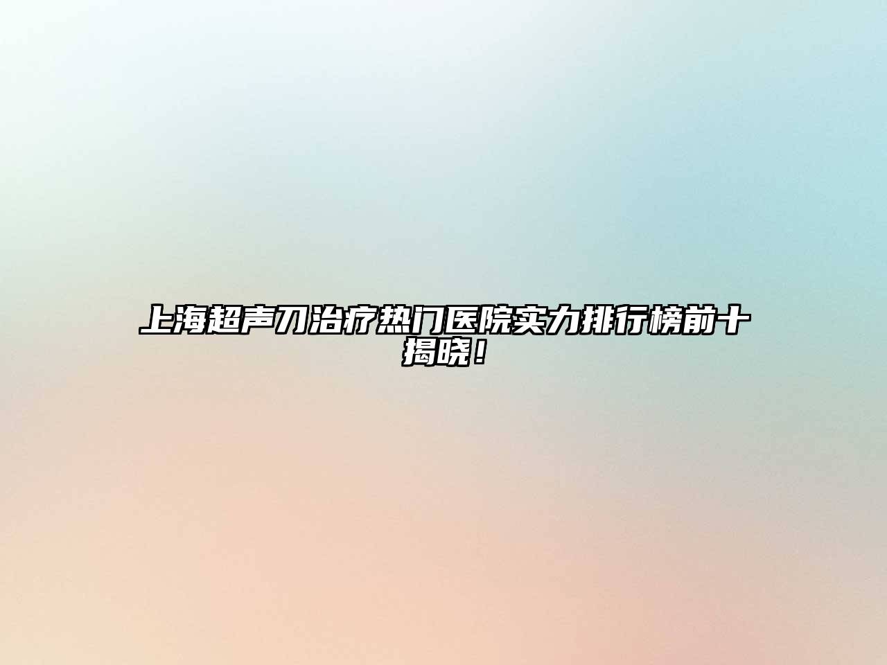 上海超声刀治疗热门医院实力排行榜前十揭晓！