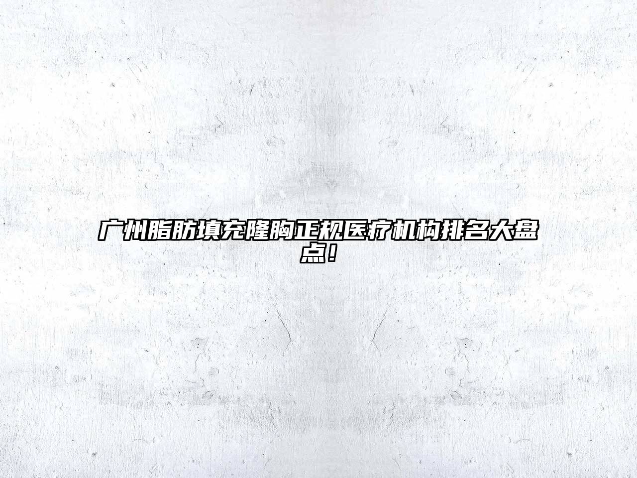 广州脂肪填充隆胸正规医疗机构排名大盘点！