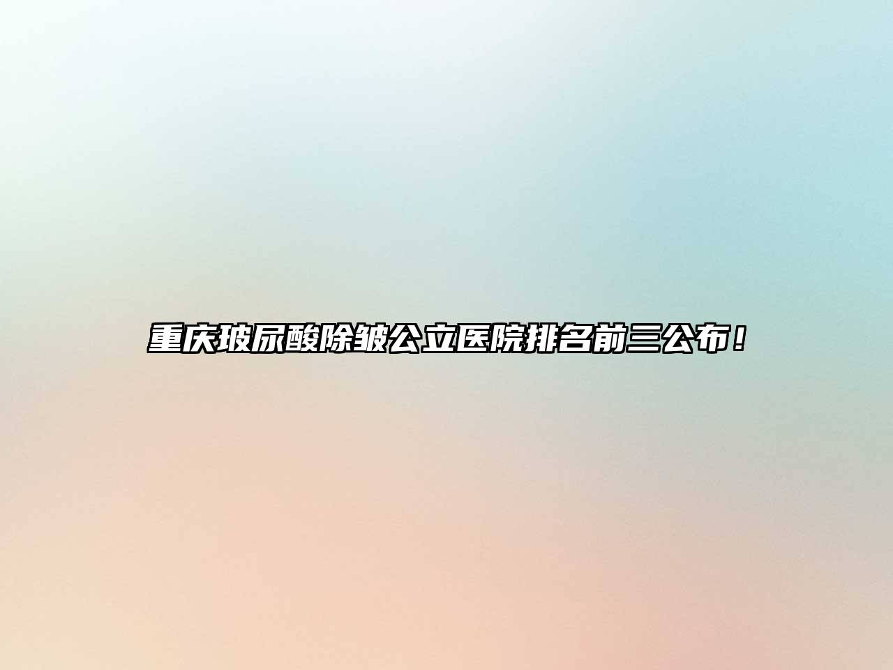 重庆玻尿酸除皱公立医院排名前三公布！