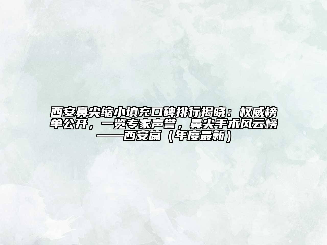 西安鼻尖缩小填充口碑排行揭晓：权威榜单公开，一览专家声誉，鼻尖手术风云榜——西安篇（年度最新）