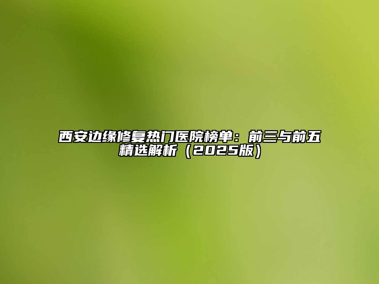 西安边缘修复热门医院榜单：前三与前五精选解析2025年