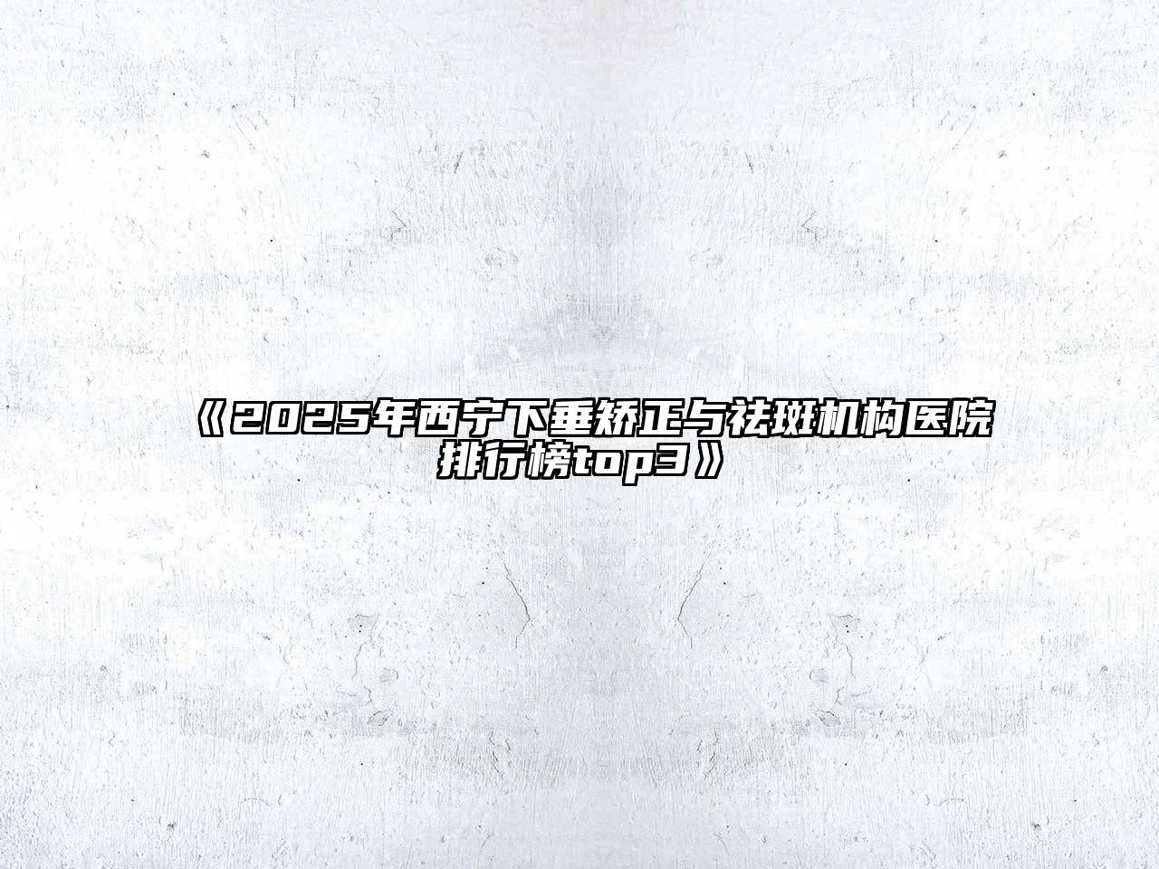 2025年西宁下垂矫正与祛斑机构医院排行榜top3