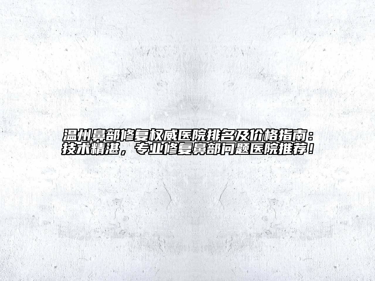 温州鼻部修复权威医院排名及价格指南：技术精湛，专业修复鼻部问题医院推荐！