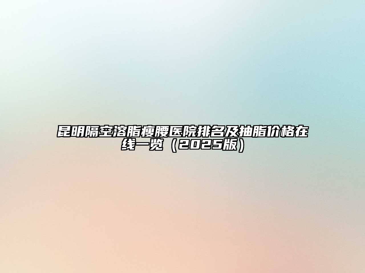 昆明隔空溶脂瘦腰医院排名及抽脂价格在线一览2025年