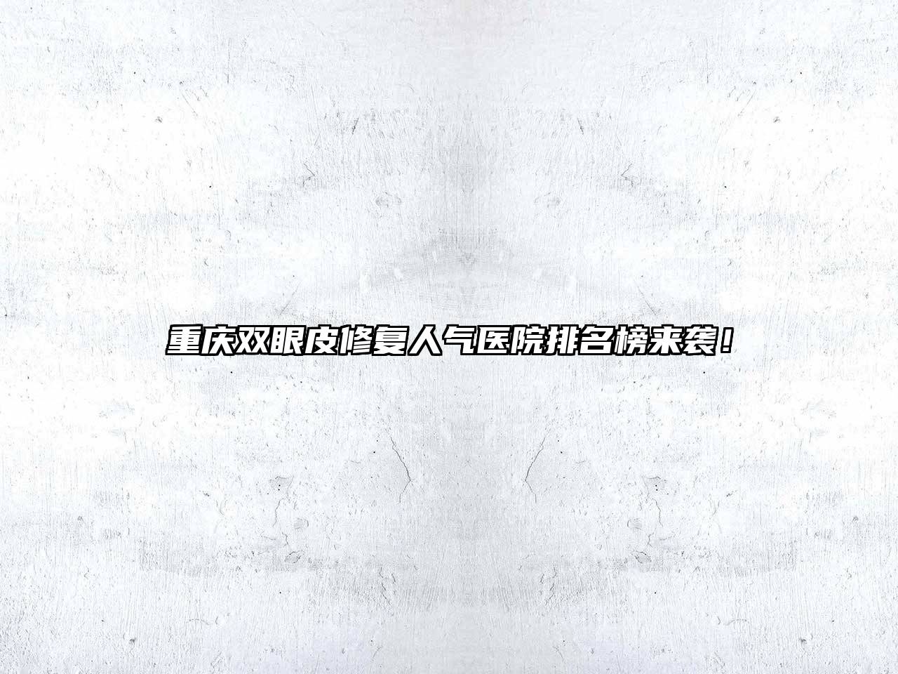重庆双眼皮修复人气医院排名榜来袭！