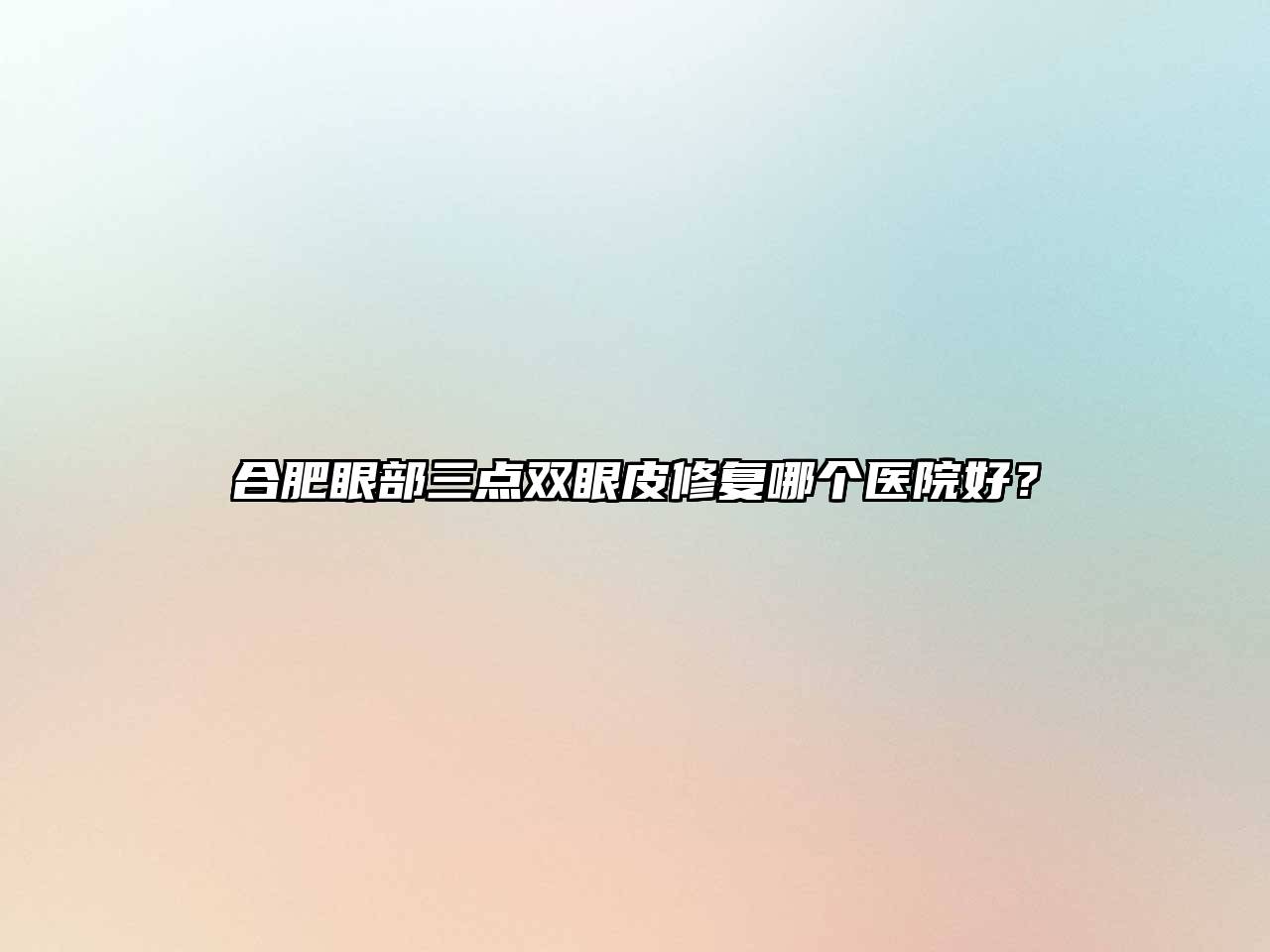 合肥眼部三点双眼皮修复哪个医院好？
