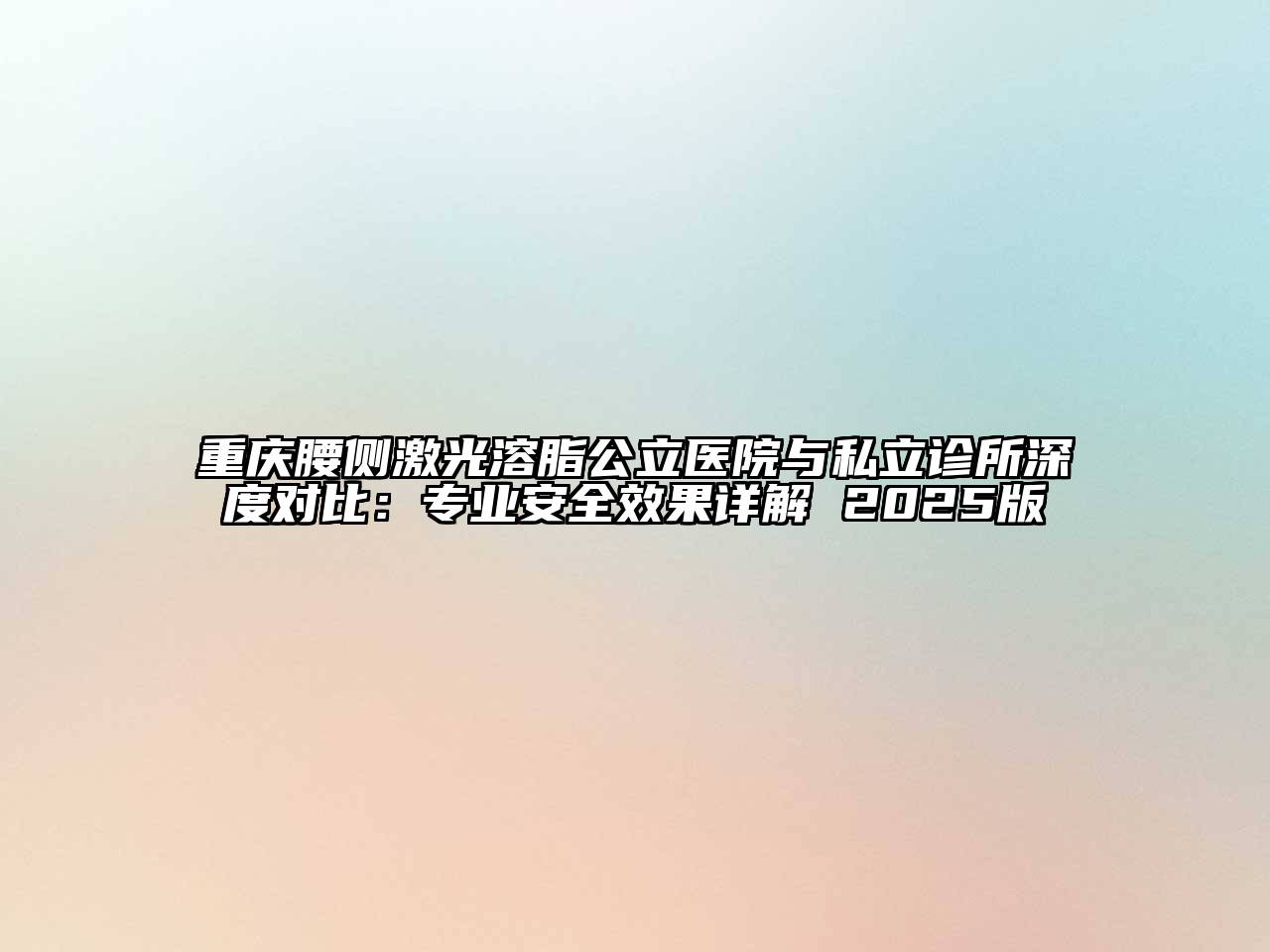 重庆腰侧激光溶脂公立医院与私立诊所深度对比：专业安全效果详解 2025版