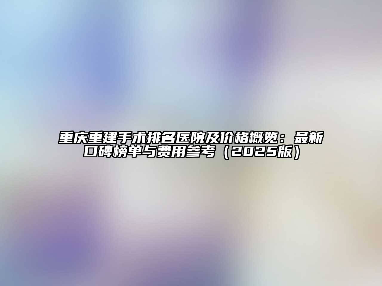 重庆重建手术排名医院及价格概览：最新口碑榜单与费用参考2025年