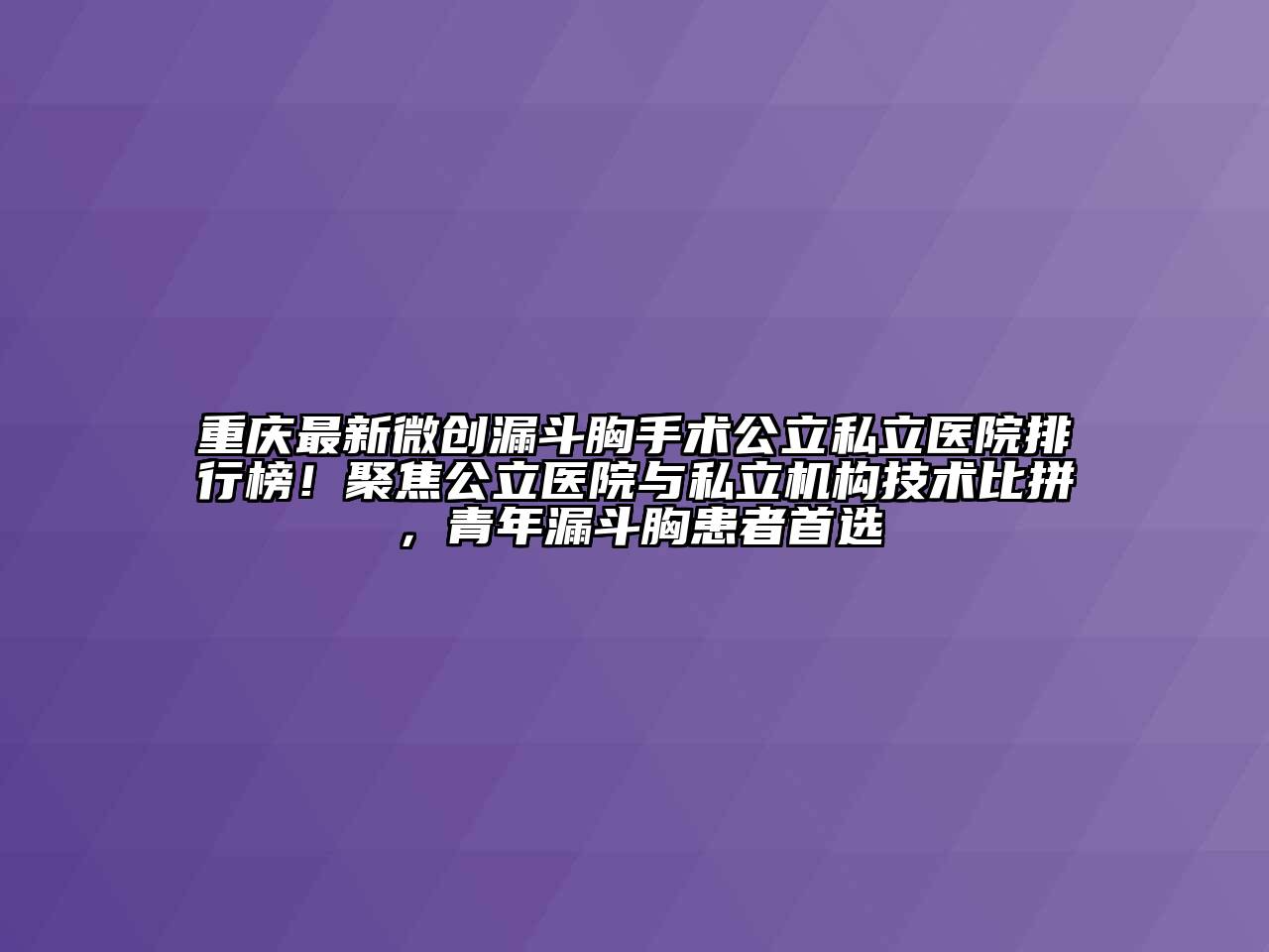 重庆最新微创漏斗胸手术公立私立医院排行榜！聚焦公立医院与私立机构技术比拼，青年漏斗胸患者首选