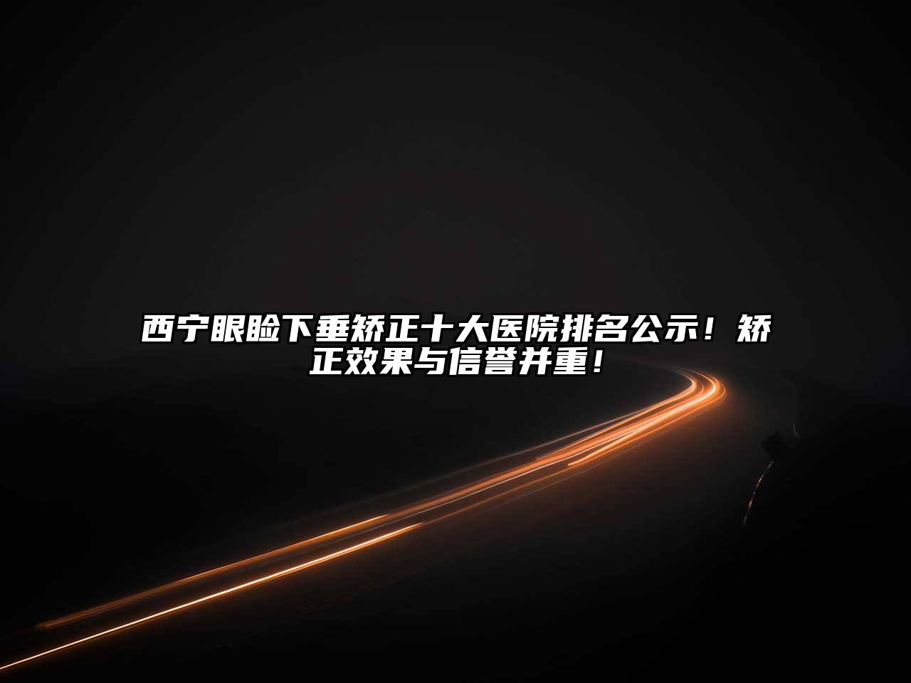 西宁眼睑下垂矫正十大医院排名公示！矫正效果与信誉并重！