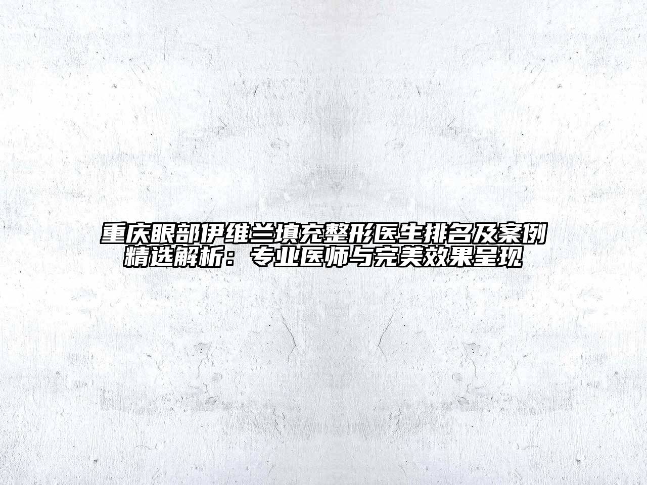 重庆眼部伊维兰填充整形医生排名及案例精选解析：专业医师与完美效果呈现
