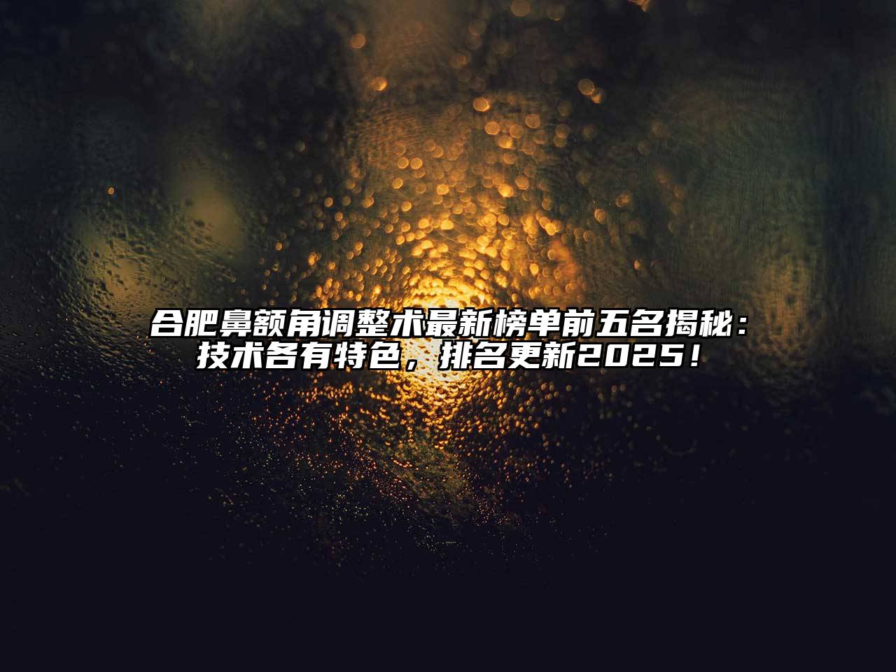 合肥鼻额角调整术最新榜单前五名揭秘：技术各有特色，排名更新2025！