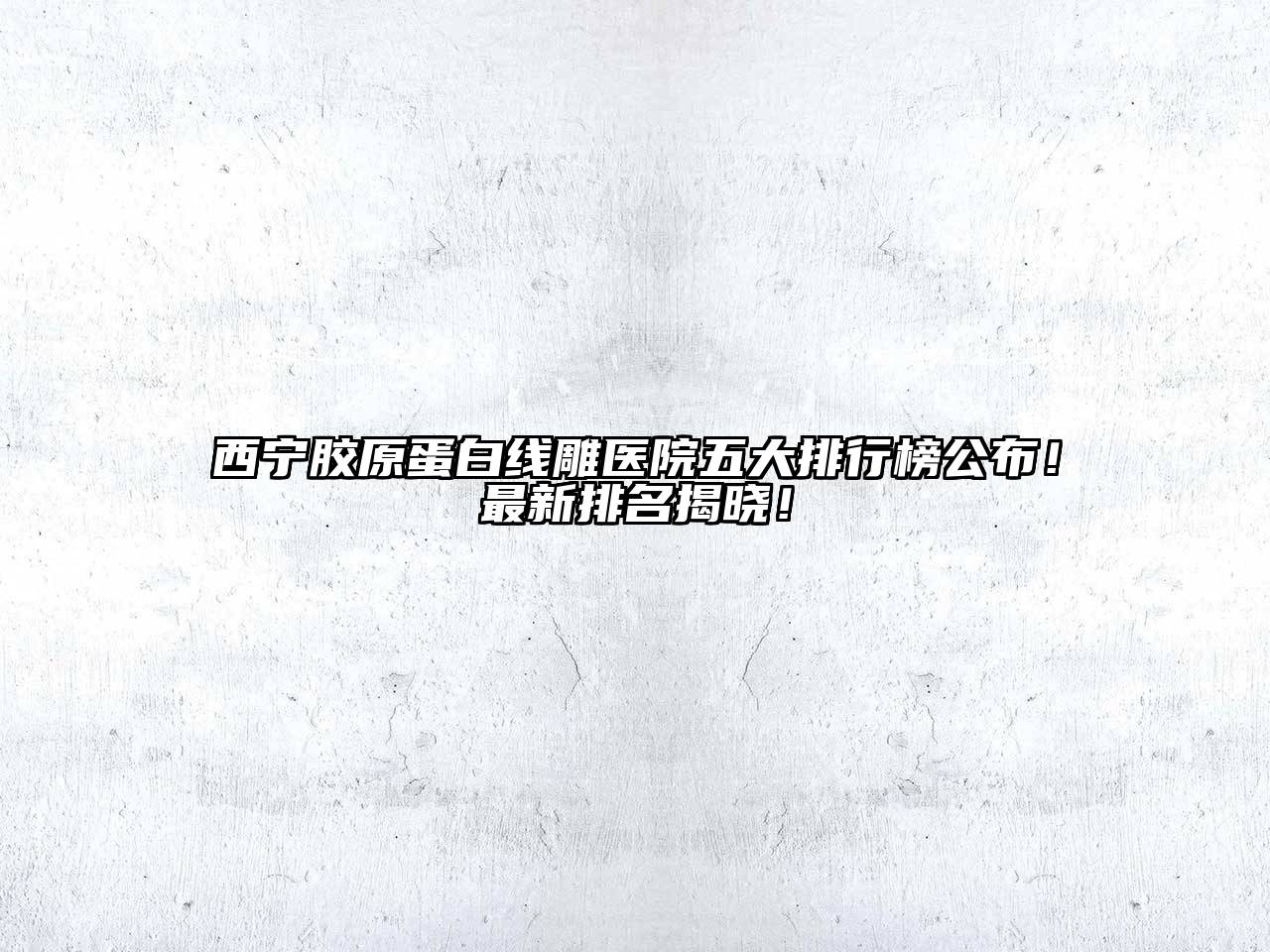西宁胶原蛋白线雕医院五大排行榜公布！最新排名揭晓！