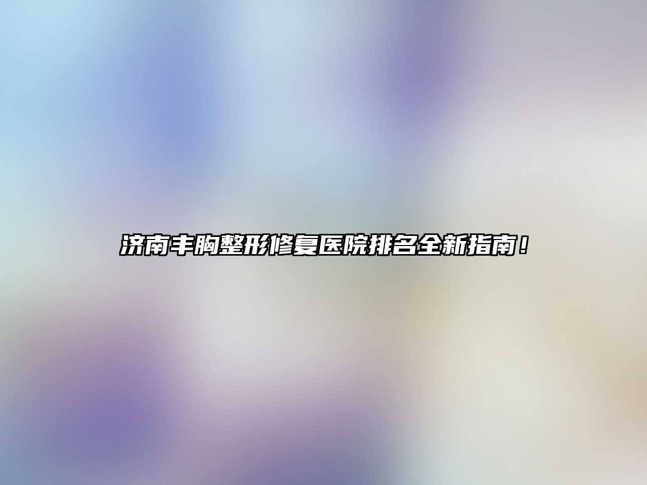 济南丰胸整形修复医院排名全新指南！