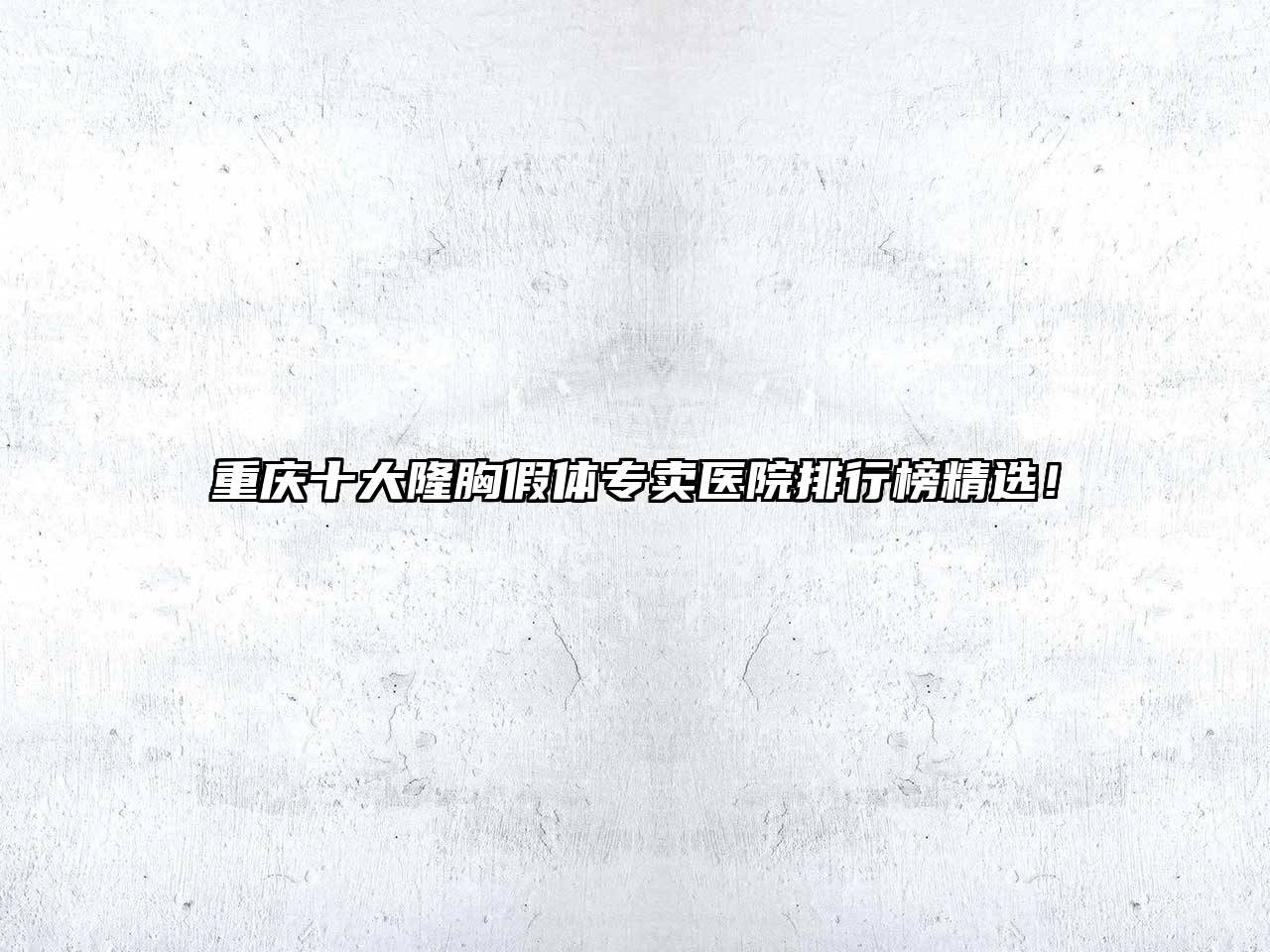 重庆十大隆胸假体专卖医院排行榜精选！