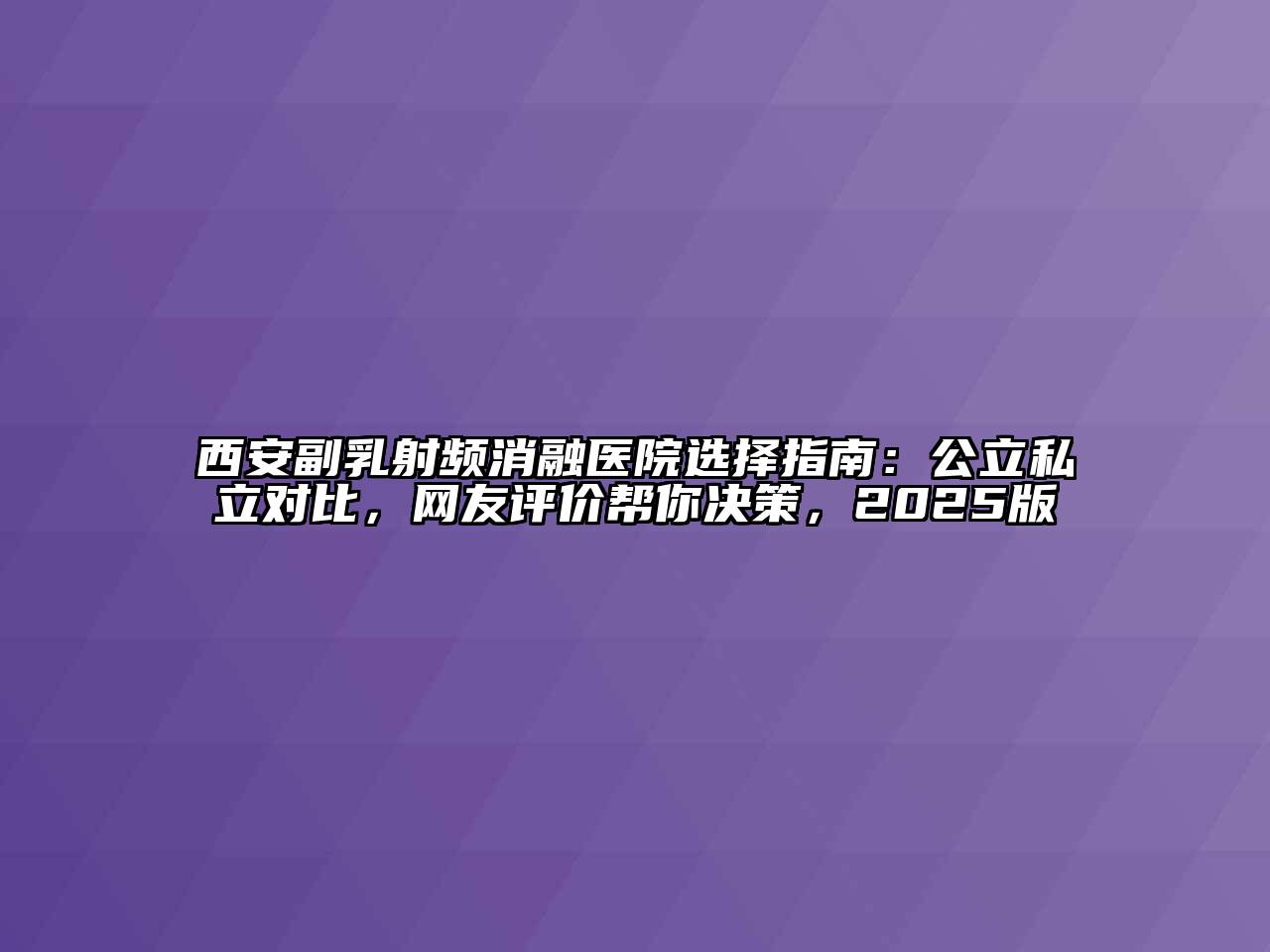 西安副乳射频消融医院选择指南：公立私立对比，网友评价帮你决策，2025版
