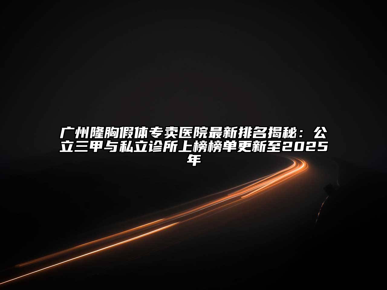 广州隆胸假体专卖医院最新排名揭秘：公立三甲与私立诊所上榜榜单更新至2025年