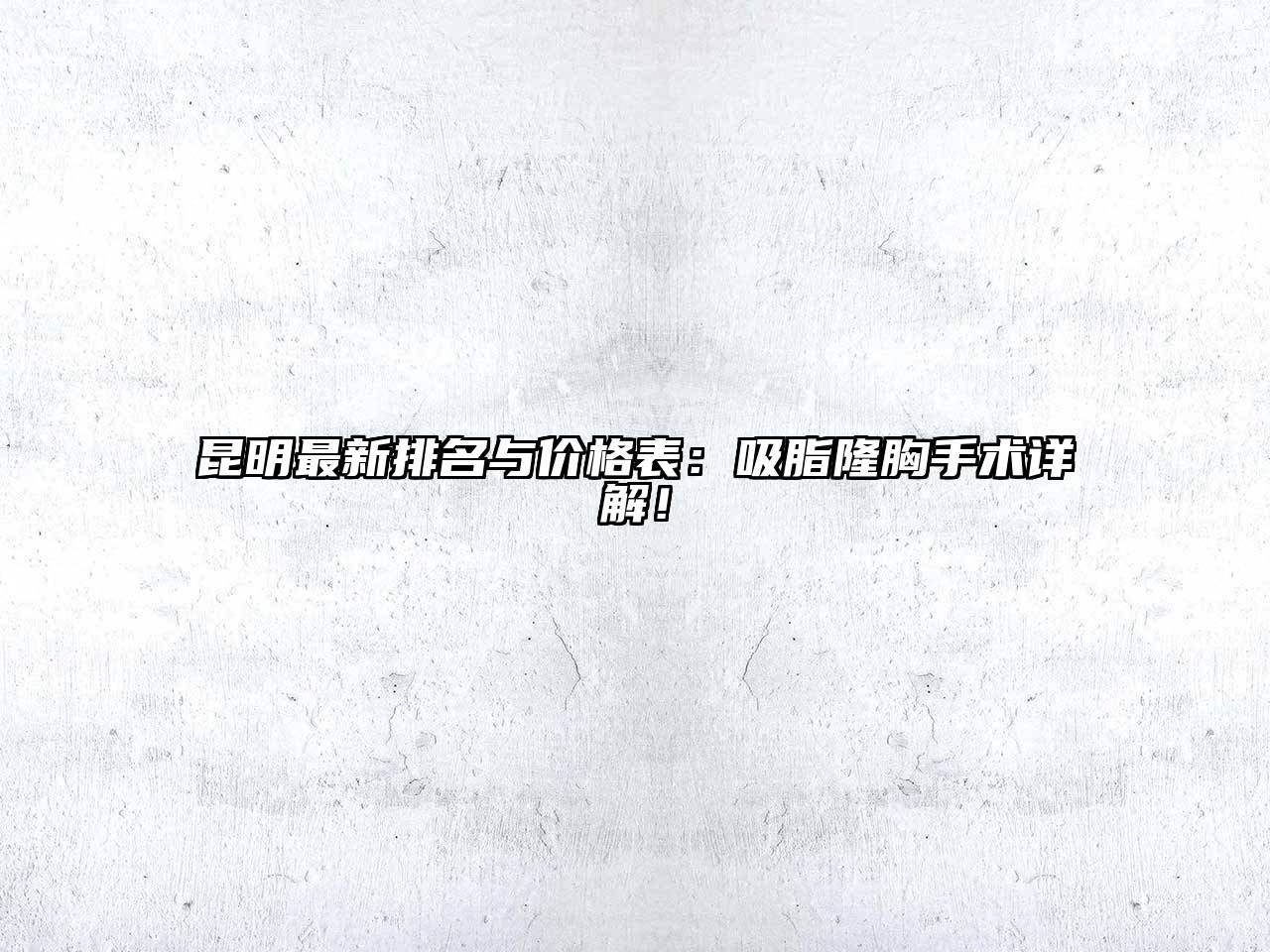 昆明最新排名与价格表：吸脂隆胸手术详解！