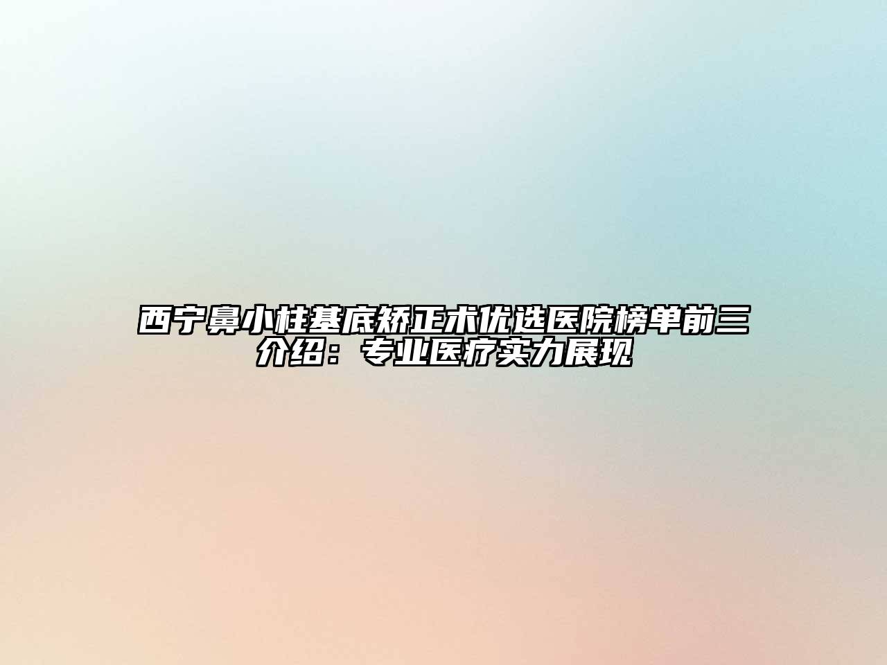 西宁鼻小柱基底矫正术优选医院榜单前三介绍：专业医疗实力展现