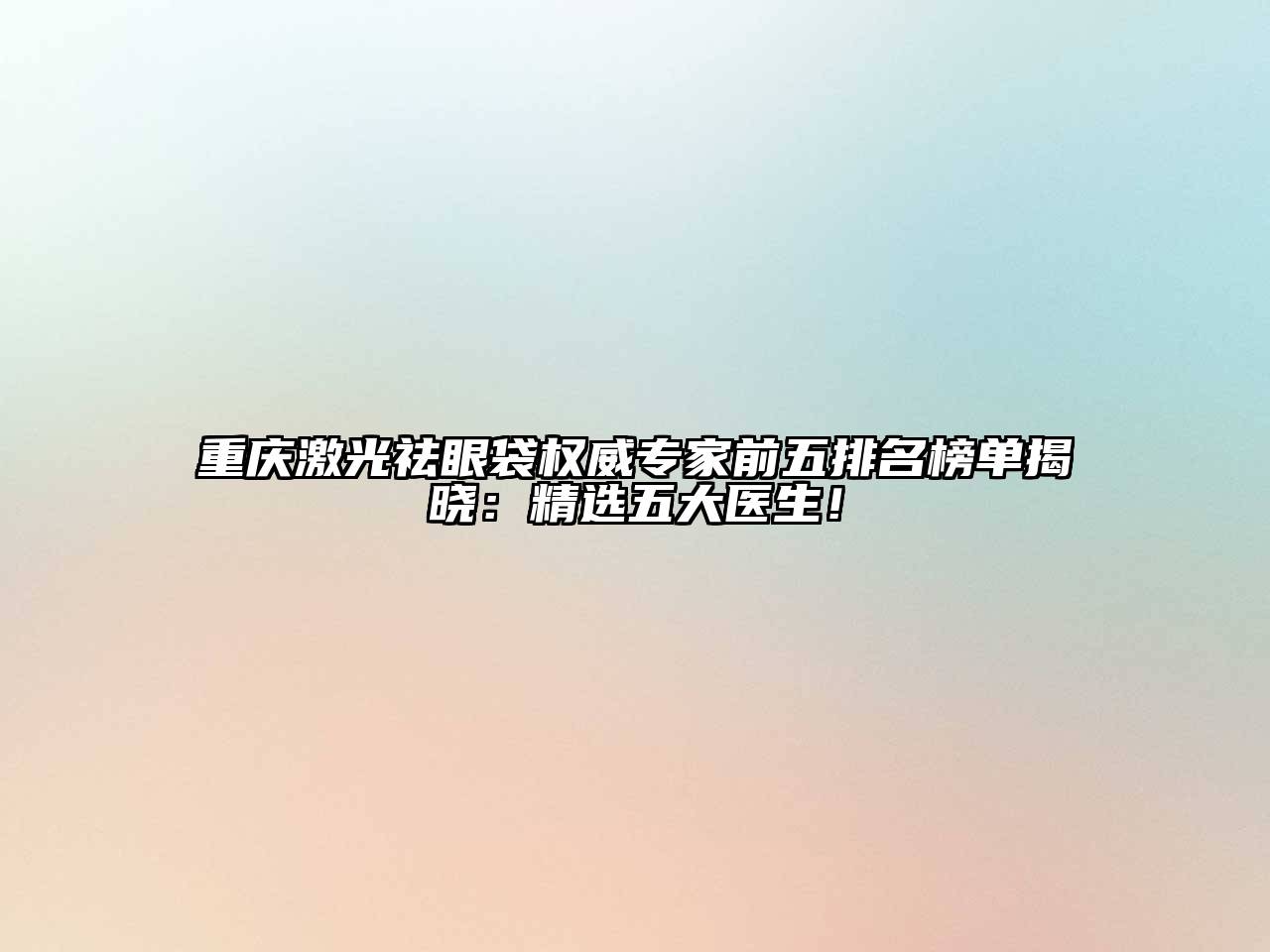 重庆激光祛眼袋权威专家前五排名榜单揭晓：精选五大医生！