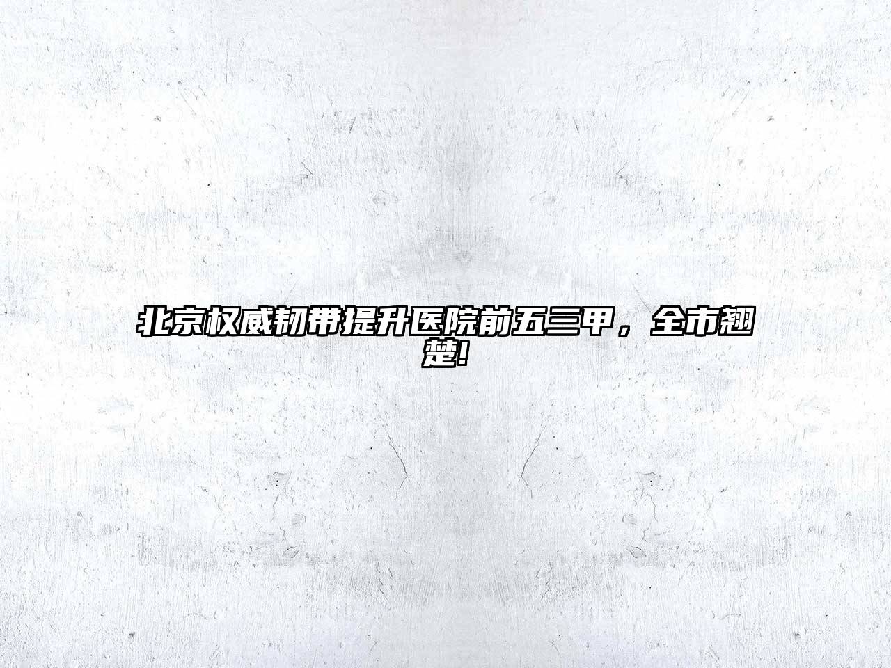 北京权威韧带提升医院前五三甲，全市翘楚!