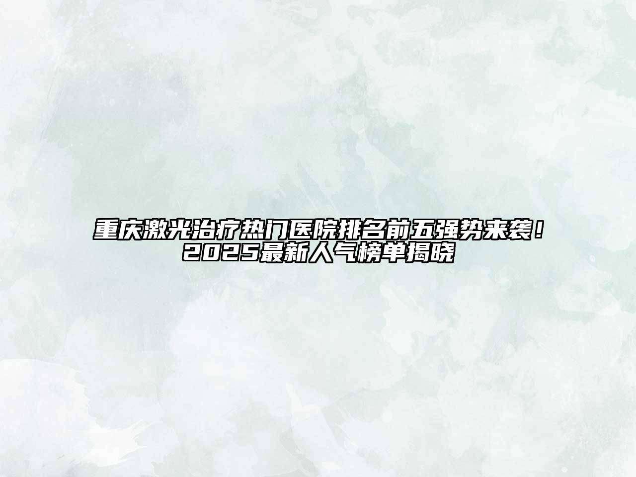 重庆激光治疗热门医院排名前五强势来袭！2025最新人气榜单揭晓