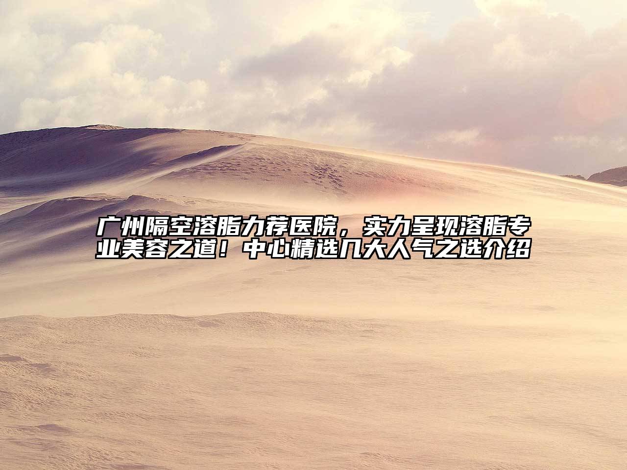 广州隔空溶脂力荐医院，实力呈现溶脂专业美容之道！中心精选几大人气之选介绍
