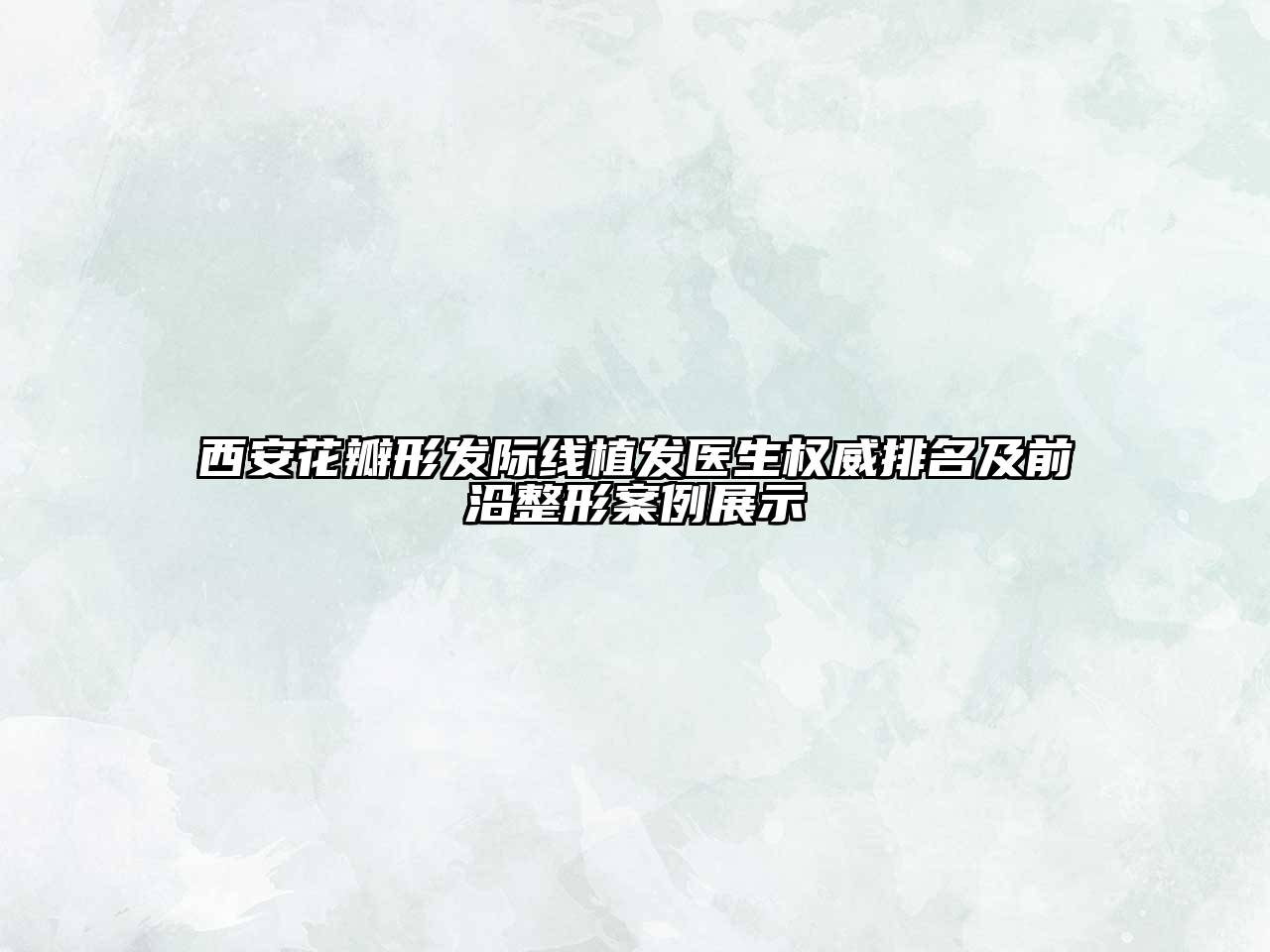 西安花瓣形发际线植发医生权威排名及前沿整形案例展示