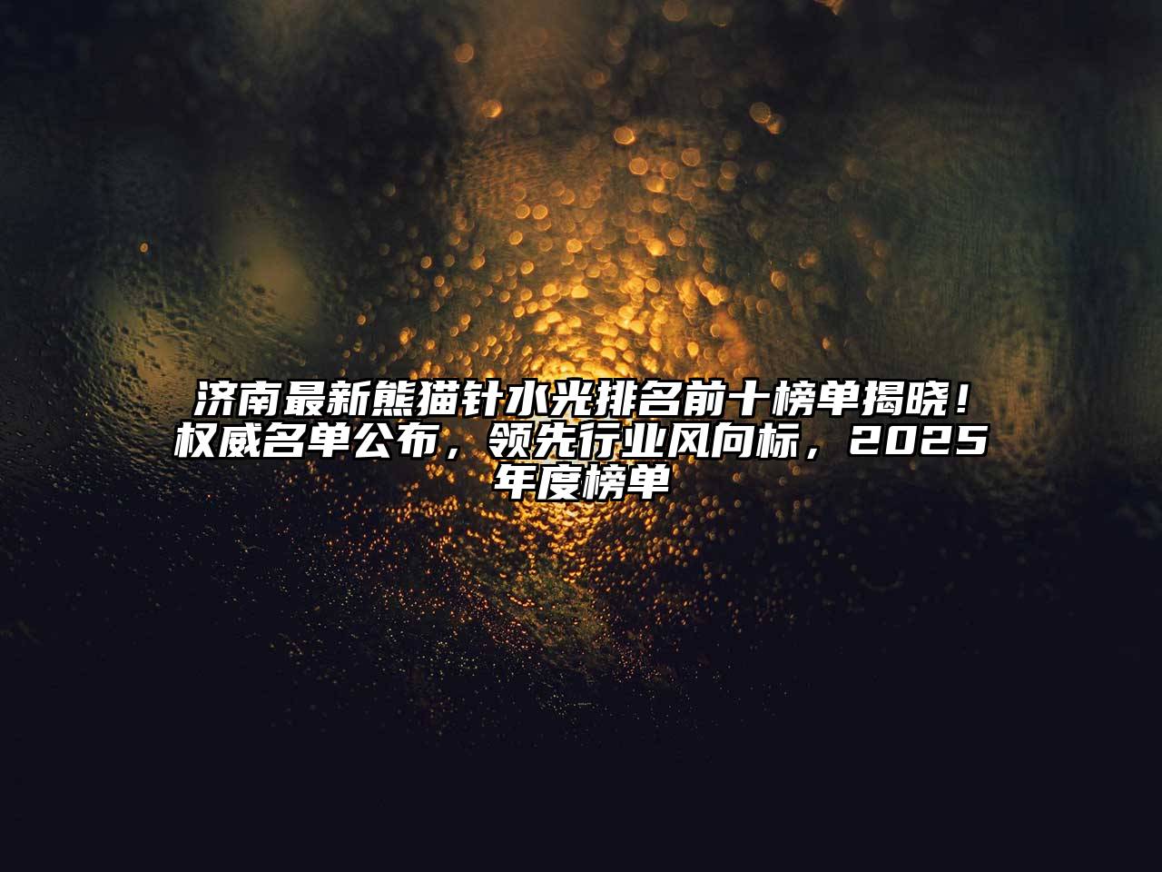 济南最新熊猫针水光排名前十榜单揭晓！权威名单公布，领先行业风向标，2025年度榜单