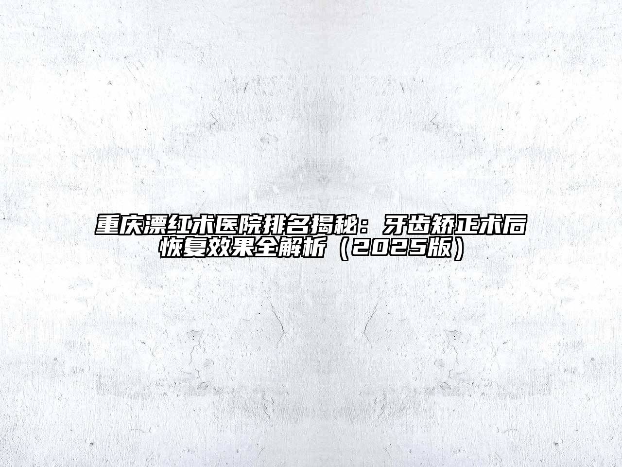 重庆漂红术医院排名揭秘：牙齿矫正术后恢复效果全解析2025年