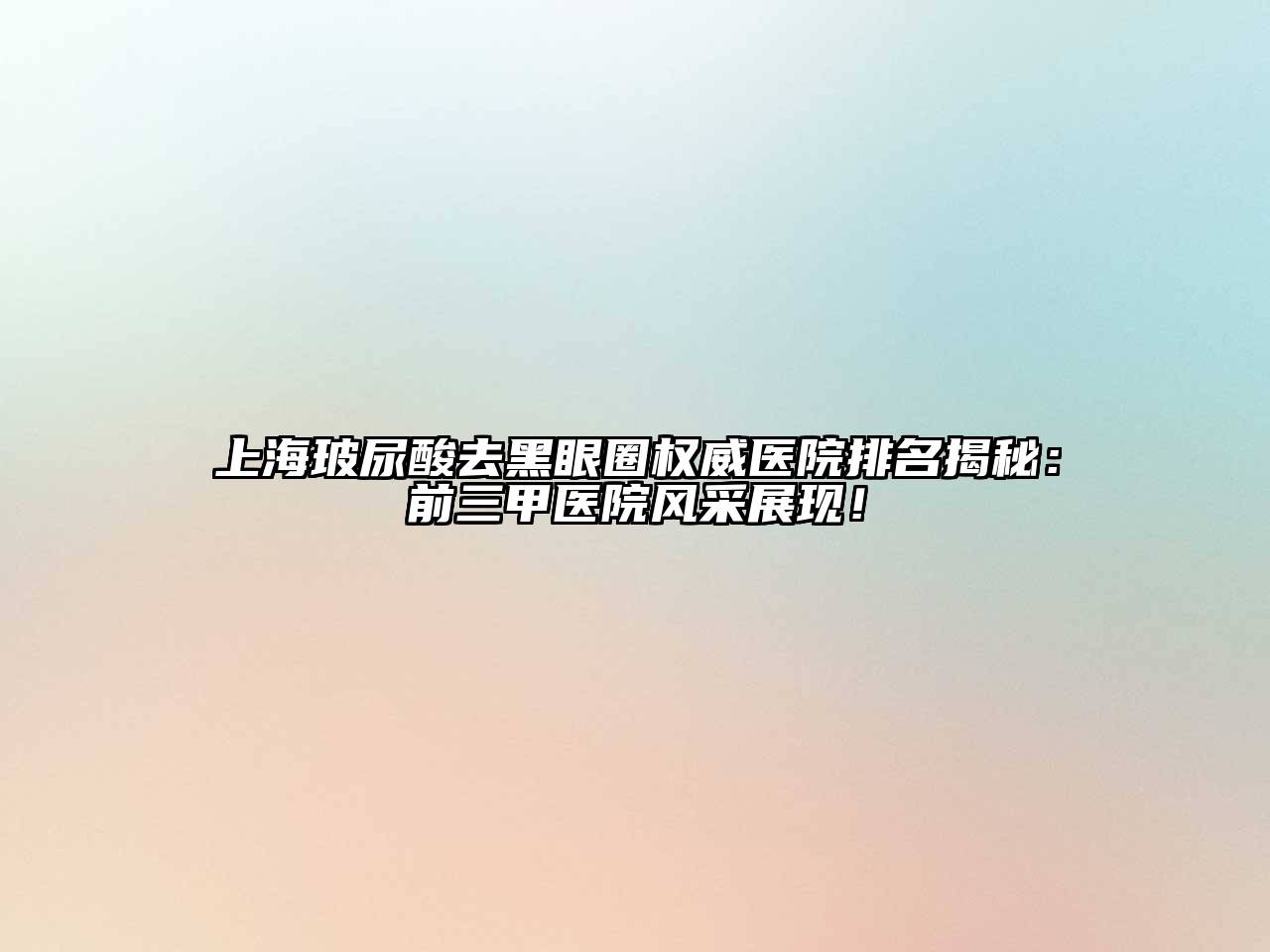 上海玻尿酸去黑眼圈权威医院排名揭秘：前三甲医院风采展现！
