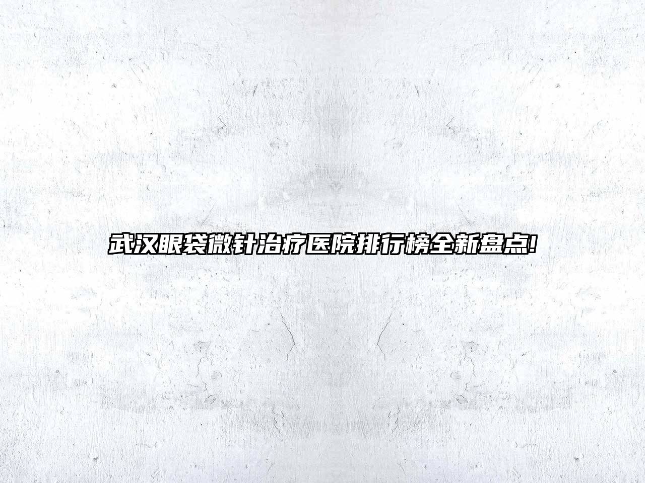 武汉眼袋微针治疗医院排行榜全新盘点!