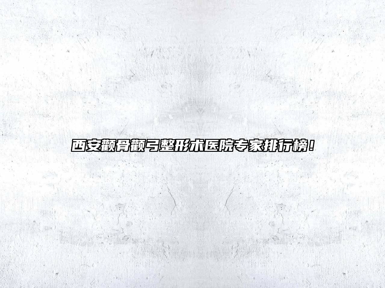 西安颧骨颧弓整形术医院专家排行榜！