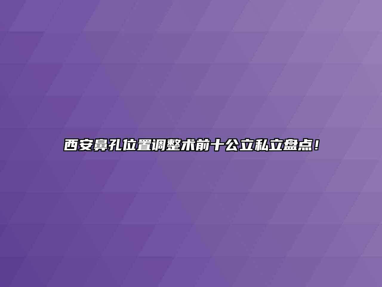 西安鼻孔位置调整术前十公立私立盘点！