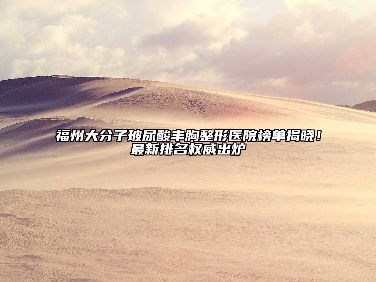 福州大分子玻尿酸丰胸整形医院榜单揭晓！最新排名权威出炉