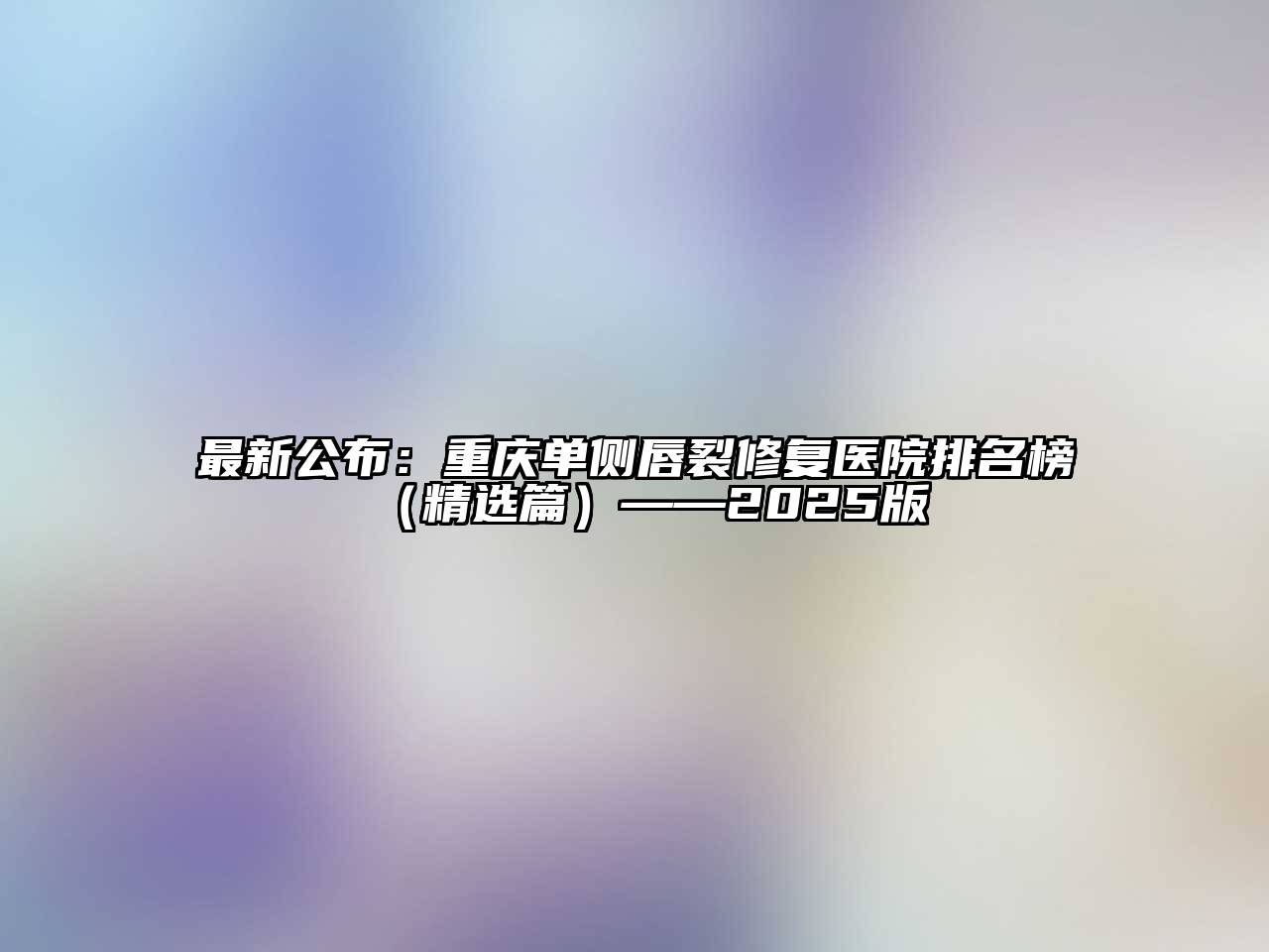 最新公布：重庆单侧唇裂修复医院排名榜（精选篇）——2025版